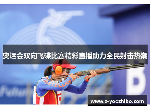 奥运会双向飞碟比赛精彩直播助力全民射击热潮 奥运会双向飞碟比赛精彩直播助力全民射击热潮